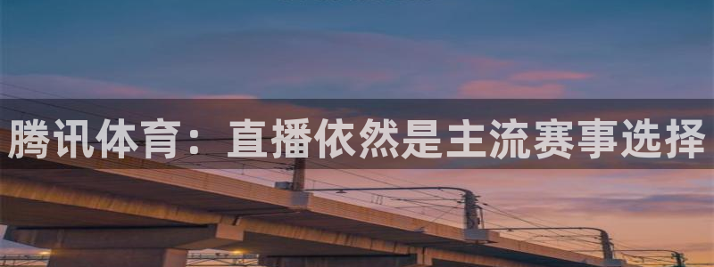 乐球直播免费进入：腾讯体育：直播依然是主流赛事选择